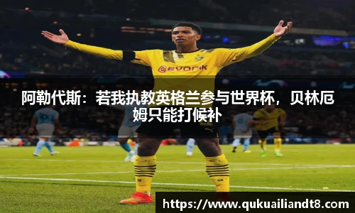 阿勒代斯：若我执教英格兰参与世界杯，贝林厄姆只能打候补