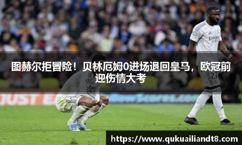图赫尔拒冒险！贝林厄姆0进场退回皇马，欧冠前迎伤情大考